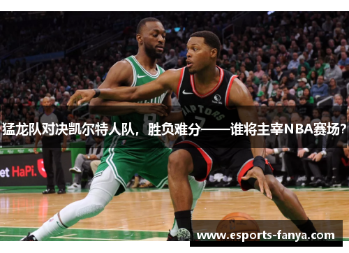 猛龙队对决凯尔特人队，胜负难分——谁将主宰NBA赛场？